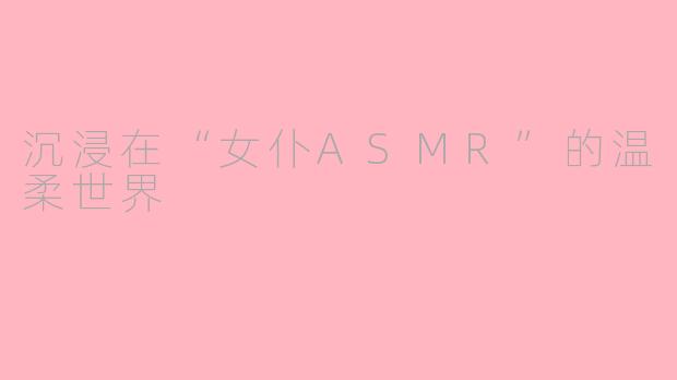 沉浸在“女仆ASMR”的温柔世界