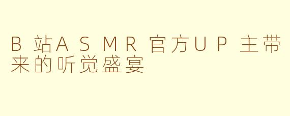 B站ASMR官方UP主带来的听觉盛宴