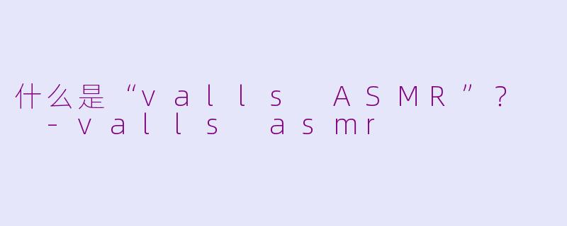 什么是“valls ASMR”？  -valls asmr