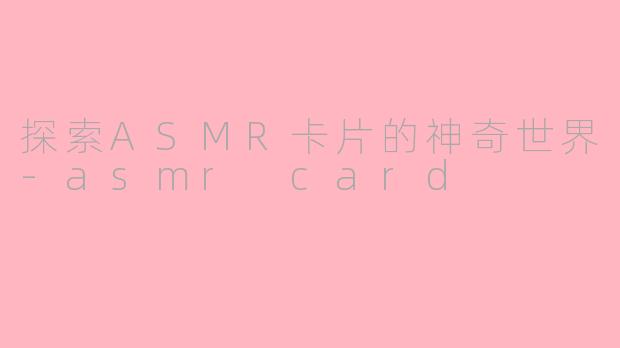 探索ASMR卡片的神奇世界-asmr card