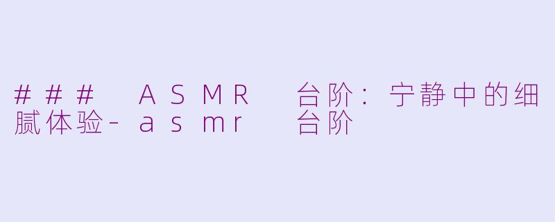 ### ASMR 台阶：宁静中的细腻体验-asmr 台阶