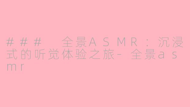 ### 全景ASMR：沉浸式的听觉体验之旅-全景asmr