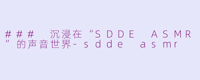 ### 沉浸在“SDDE ASMR”的声音世界-sdde asmr