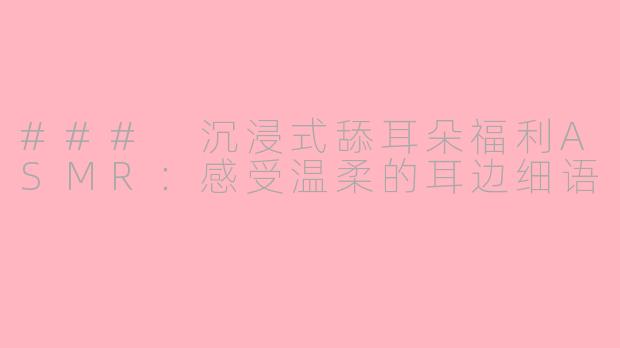 ### 沉浸式舔耳朵福利ASMR：感受温柔的耳边细语