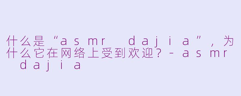 什么是“asmr dajia”，为什么它在网络上受到欢迎？-asmr dajia