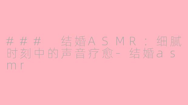 ### 结婚ASMR：细腻时刻中的声音疗愈