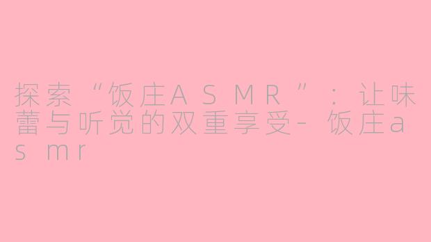 探索“饭庄ASMR”：让味蕾与听觉的双重享受-饭庄asmr