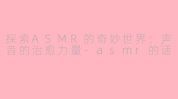 探索ASMR的奇妙世界：声音的治愈力量-asmr的话