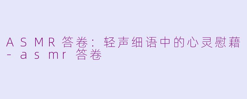 ASMR答卷：轻声细语中的心灵慰藉-asmr答卷