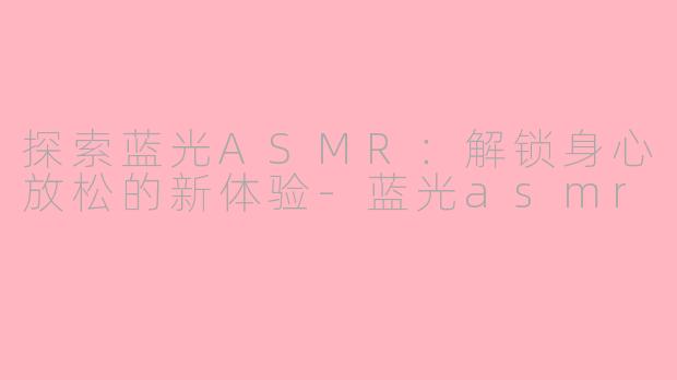 探索蓝光ASMR：解锁身心放松的新体验-蓝光asmr