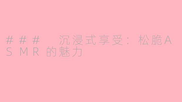 ### 沉浸式享受：松脆ASMR的魅力