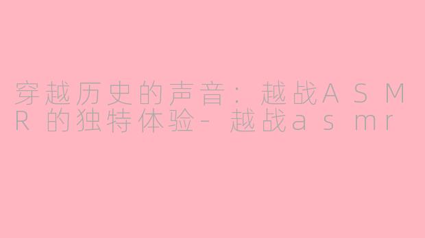 穿越历史的声音：越战ASMR的独特体验-越战asmr