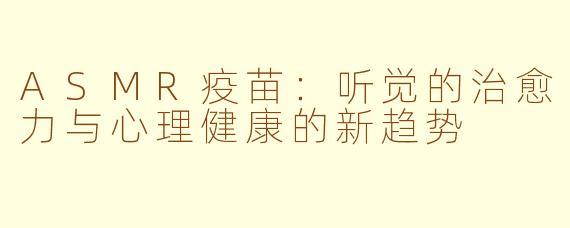 ASMR疫苗：听觉的治愈力与心理健康的新趋势