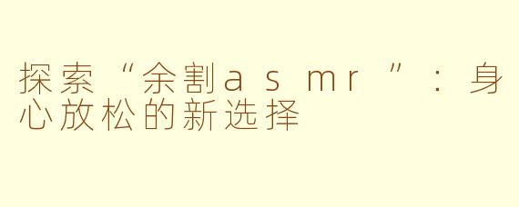 探索“余割asmr”：身心放松的新选择