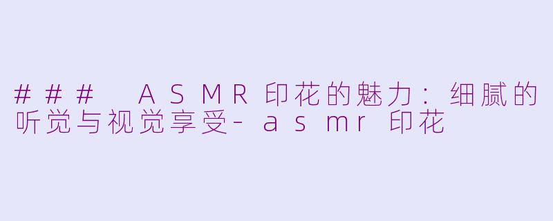 ### ASMR印花的魅力：细腻的听觉与视觉享受-asmr印花