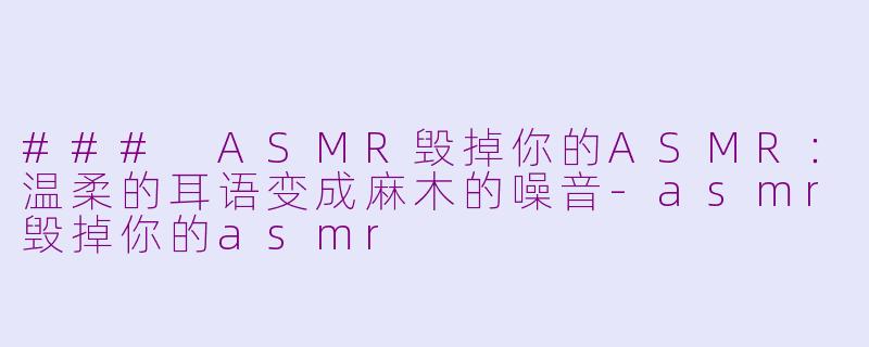 ### ASMR毁掉你的ASMR：温柔的耳语变成麻木的噪音-asmr毁掉你的asmr
