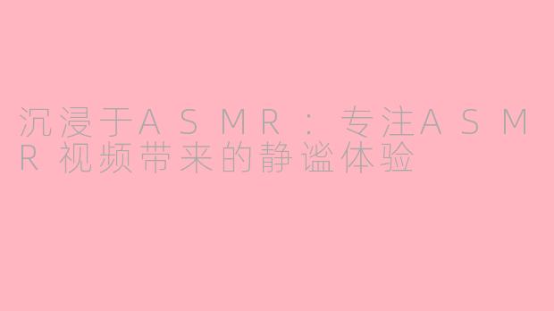 沉浸于ASMR：专注ASMR视频带来的静谧体验