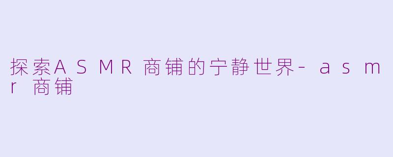 探索ASMR商铺的宁静世界-asmr商铺