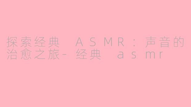 探索经典 ASMR：声音的治愈之旅-经典 asmr