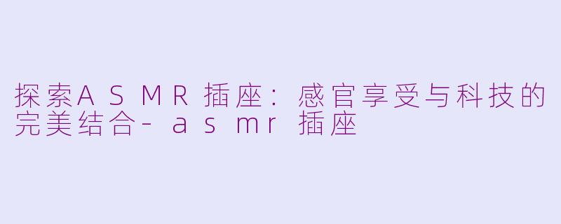 探索ASMR插座：感官享受与科技的完美结合-asmr插座