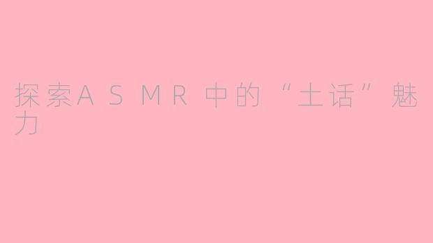 探索ASMR中的“土话”魅力