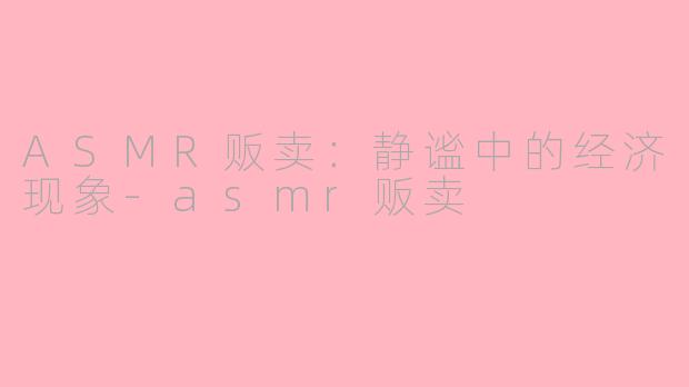 ASMR贩卖：静谧中的经济现象-asmr贩卖