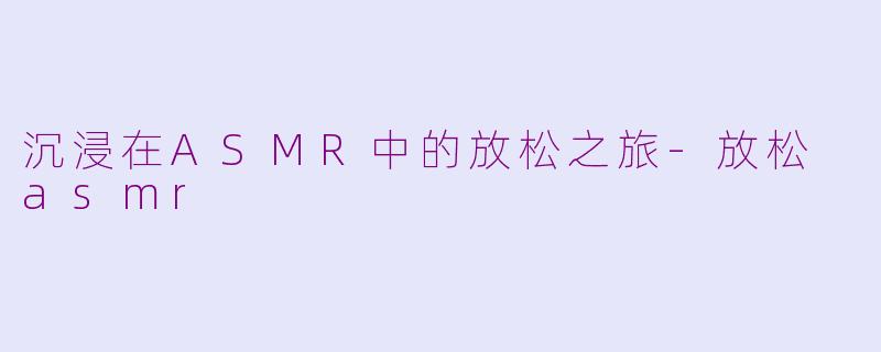沉浸在ASMR中的放松之旅-放松 asmr