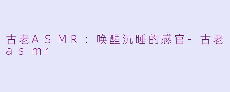古老ASMR：唤醒沉睡的感官-古老asmr