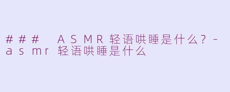 ### ASMR轻语哄睡是什么？-asmr轻语哄睡是什么