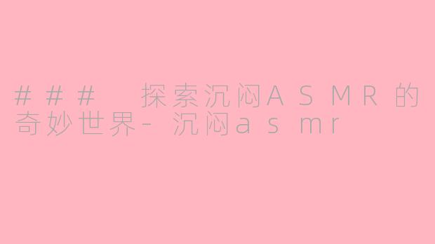 ### 探索沉闷ASMR的奇妙世界-沉闷asmr