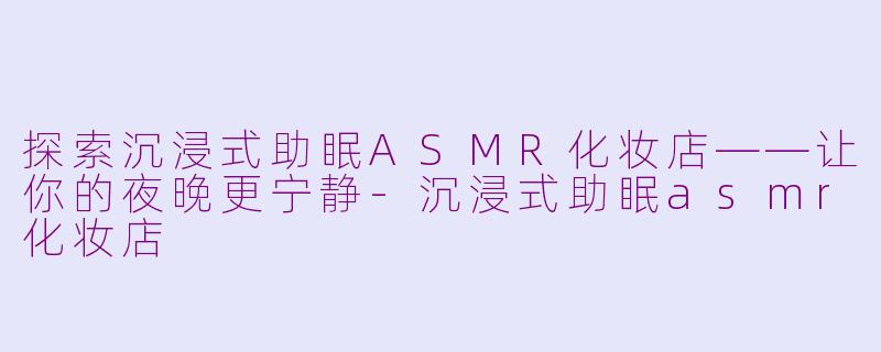 探索沉浸式助眠ASMR化妆店——让你的夜晚更宁静-沉浸式助眠asmr化妆店