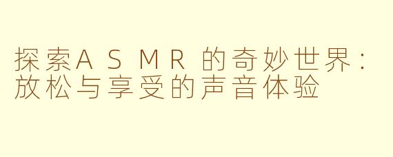 探索ASMR的奇妙世界：放松与享受的声音体验