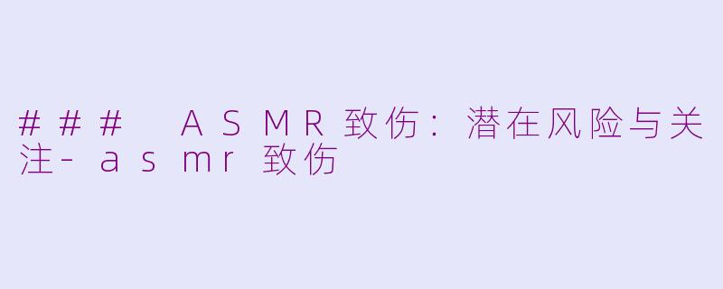 ### ASMR致伤：潜在风险与关注-asmr致伤