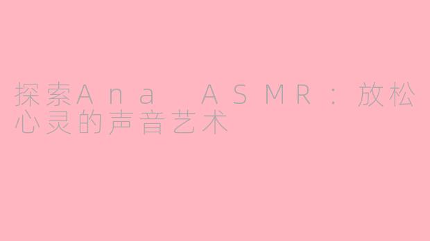 探索Ana ASMR：放松心灵的声音艺术