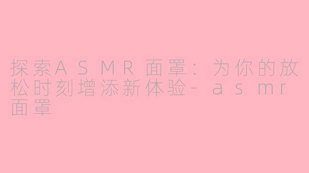 探索ASMR面罩：为你的放松时刻增添新体验-asmr面罩