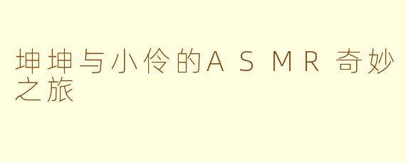 坤坤与小伶的ASMR奇妙之旅