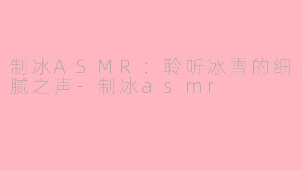 制冰ASMR：聆听冰雪的细腻之声-制冰asmr