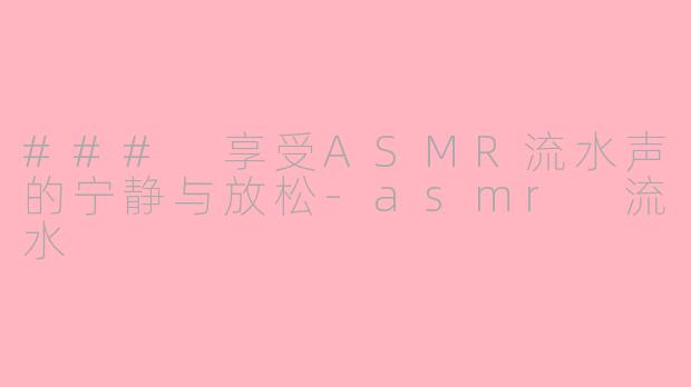 ### 享受ASMR流水声的宁静与放松-asmr 流水