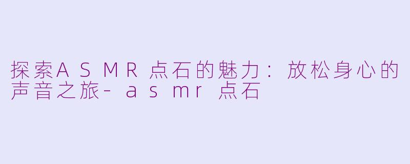 探索ASMR点石的魅力：放松身心的声音之旅-asmr点石