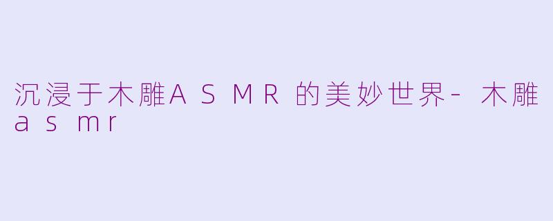 沉浸于木雕ASMR的美妙世界-木雕asmr