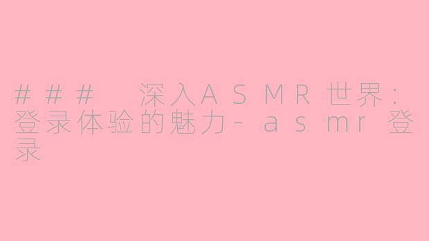 ### 深入ASMR世界：登录体验的魅力-asmr登录