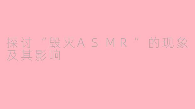 探讨“毁灭ASMR”的现象及其影响