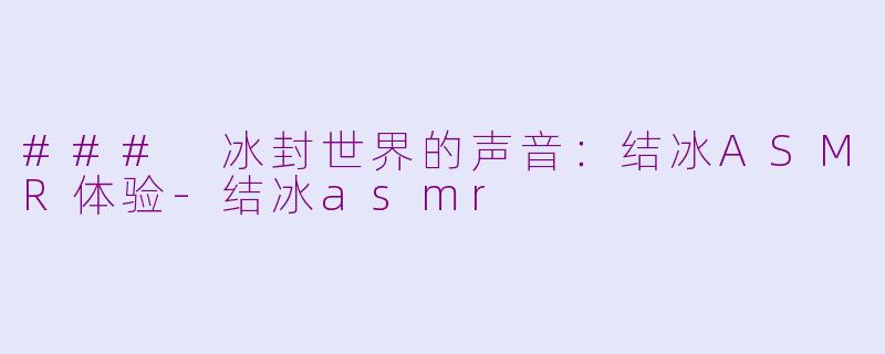 ### 冰封世界的声音：结冰ASMR体验-结冰asmr