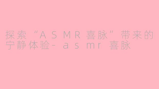 探索“ASMR喜脉”带来的宁静体验-asmr喜脉