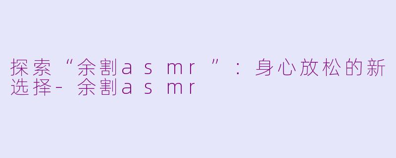 探索“余割asmr”：身心放松的新选择-余割asmr