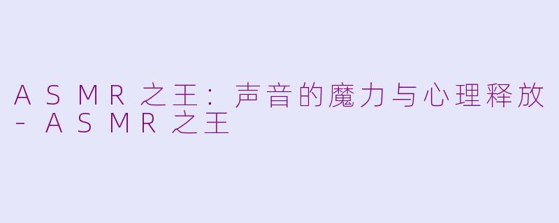 ASMR之王：声音的魔力与心理释放-ASMR之王