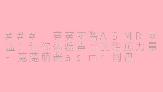### 菟菟萌酱ASMR网盘：让你体验声音的治愈力量-菟菟萌酱asmr网盘