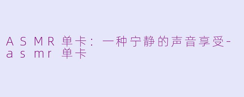 ASMR单卡：一种宁静的声音享受-asmr单卡