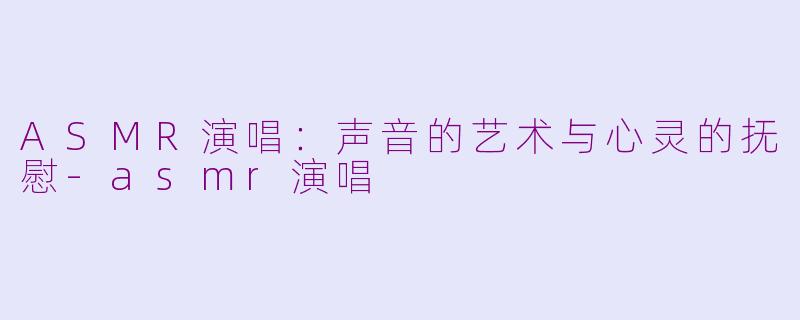 ASMR演唱：声音的艺术与心灵的抚慰-asmr演唱