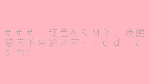 ### 红色ASMR：唤醒感官的色彩之声-red asmr